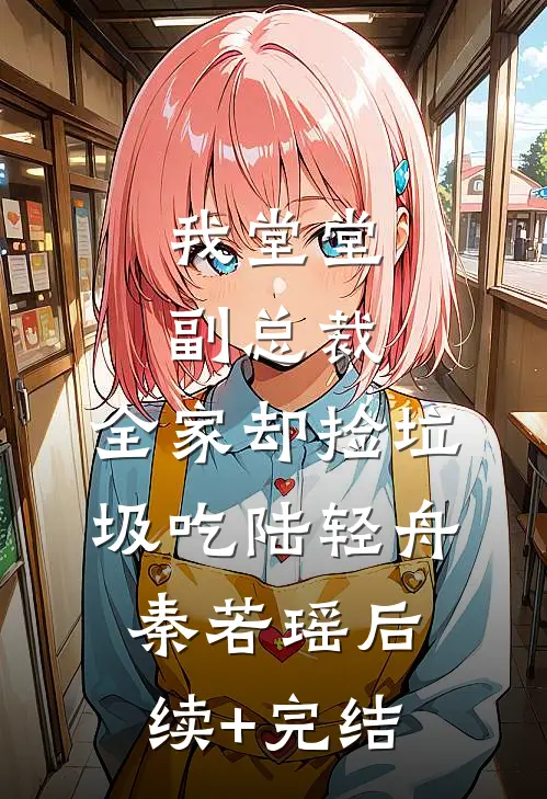我堂堂副总裁，全家却捡垃圾吃陆轻舟秦若瑶后续+完结
