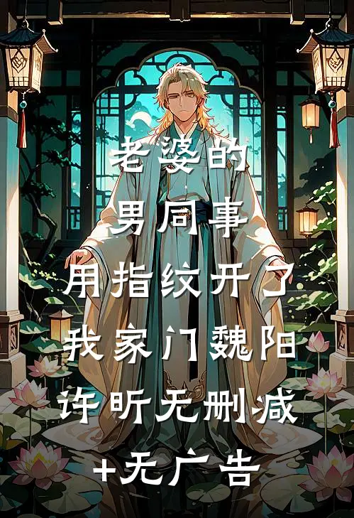 老婆的男同事，用指纹开了我家门魏阳许昕无删减+无广告
