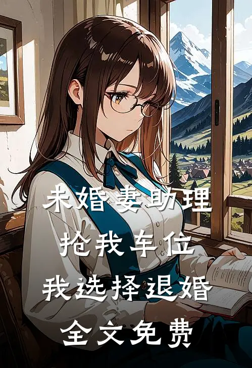 未婚妻助理抢我车位，我选择退婚全文免费