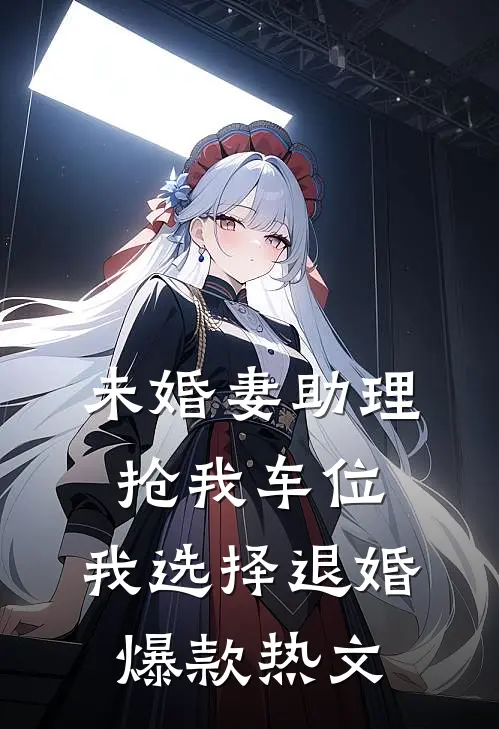 未婚妻助理抢我车位，我选择退婚爆款热文