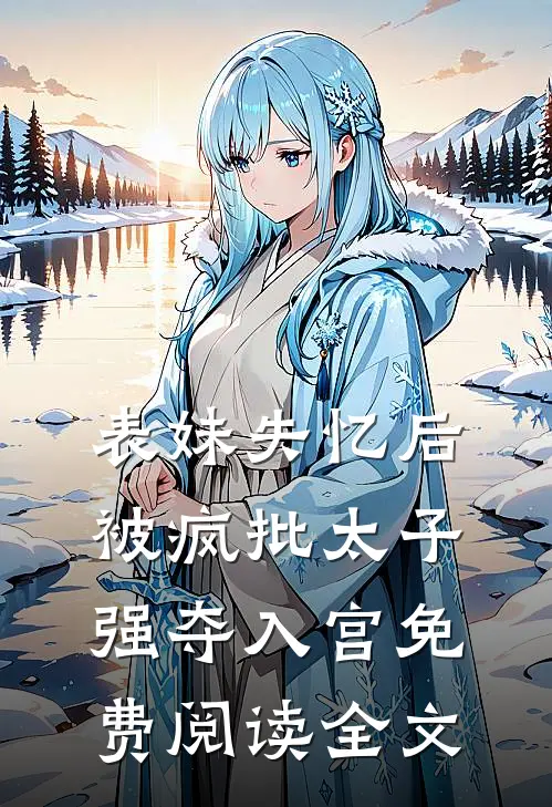 表妹失忆后，被疯批太子强夺入宫免费阅读全文