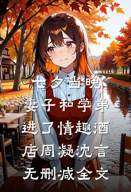 七夕当晚，妻子和学弟进了情趣酒店周凝沈言无删减全文