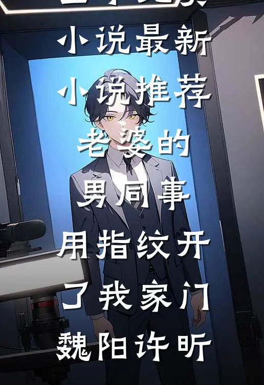老婆的男同事，用指纹开了我家门魏阳许昕全本免费小说_最新小说推荐老婆的男同事，用指纹开了我家门魏阳许昕