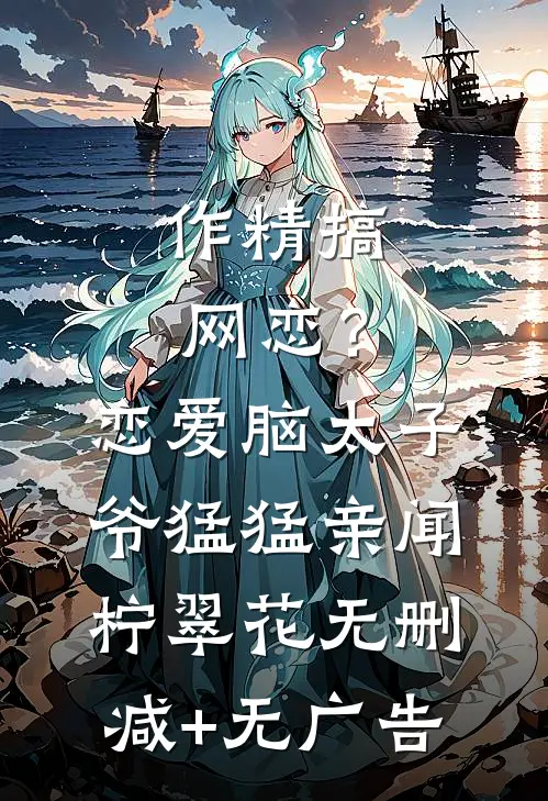 作精搞网恋？恋爱脑太子爷猛猛亲闻柠翠花无删减+无广告
