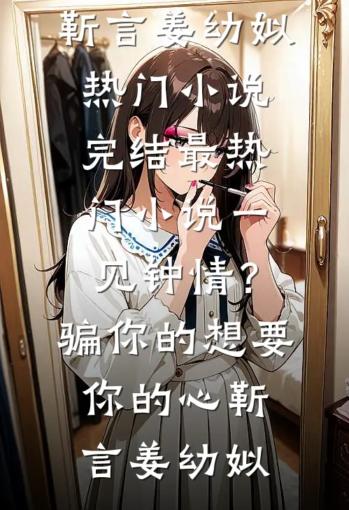 一见钟情？骗你的，想要你的心(靳言姜幼姒)热门小说完结_最热门小说一见钟情？骗你的，想要你的心靳言姜幼姒
