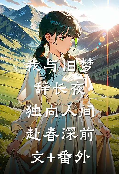 我与旧梦辞长夜，独向人间赴春深前文+番外