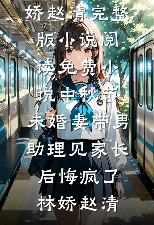 中秋节，未婚妻带男助理见家长后悔疯了林娇赵清完整版小说_阅读免费小说中秋节，未婚妻带男助理见家长后悔疯了(林娇赵清)