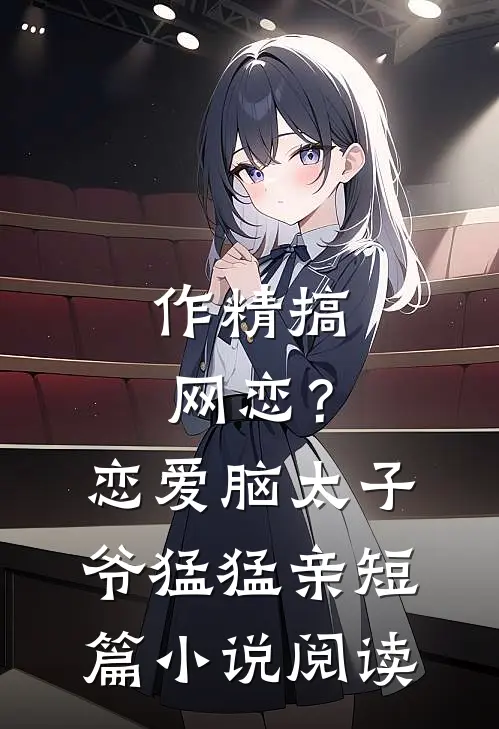 作精搞网恋？恋爱脑太子爷猛猛亲短篇小说阅读