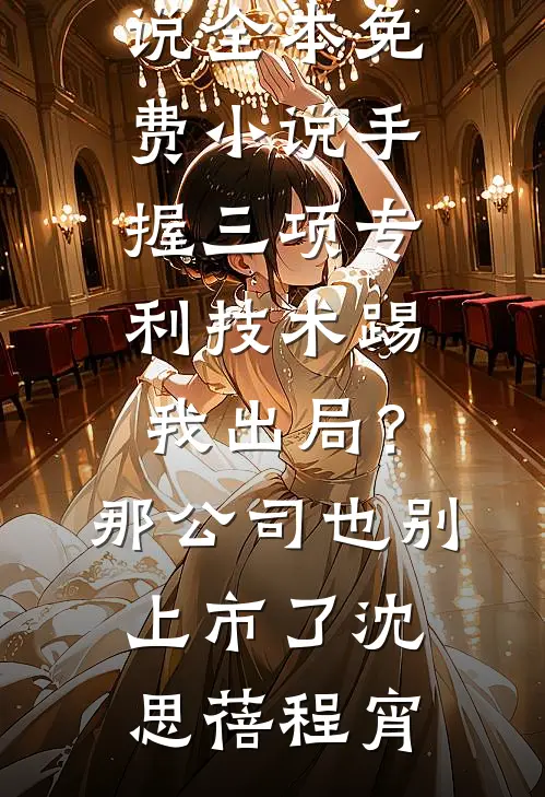 手握三项专利技术踢我出局？那公司也别上市了沈思蓓程宵全本免费小说_全本免费小说手握三项专利技术踢我出局？那公司也别上市了沈思蓓程宵