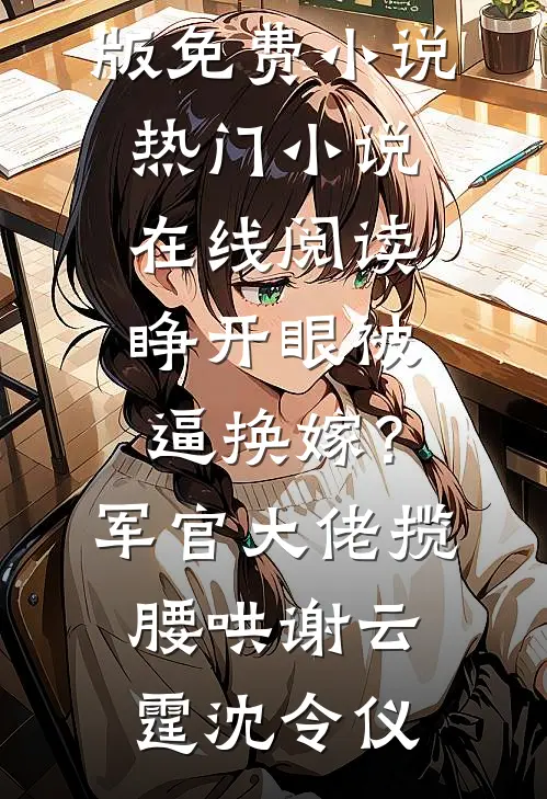 睁开眼被逼换嫁？军官大佬揽腰哄(谢云霆沈令仪)完结版免费小说_热门小说在线阅读睁开眼被逼换嫁？军官大佬揽腰哄(谢云霆沈令仪)