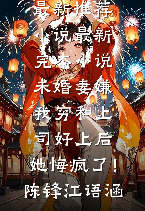 未婚妻嫌我穷和上司好上后，她悔疯了！(陈锋江语涵)最新推荐小说_最新完本小说未婚妻嫌我穷和上司好上后，她悔疯了！陈锋江语涵