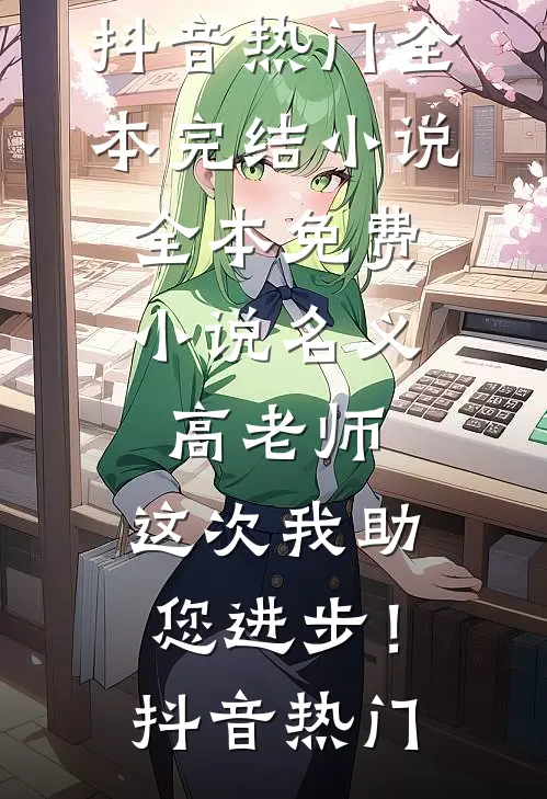名义：高老师，这次我助您进步！抖音热门全本完结小说_全本免费小说名义：高老师，这次我助您进步！抖音热门