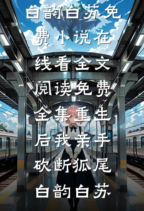 重生后我亲手砍断狐尾(白韵白苏)免费小说在线看_全文阅读免费全集重生后我亲手砍断狐尾(白韵白苏)
