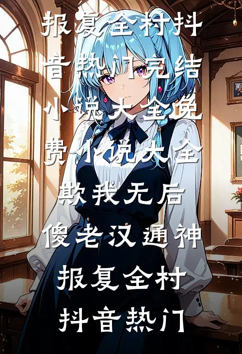 欺我无后，傻老汉通神，报复全村抖音热门完结小说大全_免费小说大全欺我无后，傻老汉通神，报复全村抖音热门