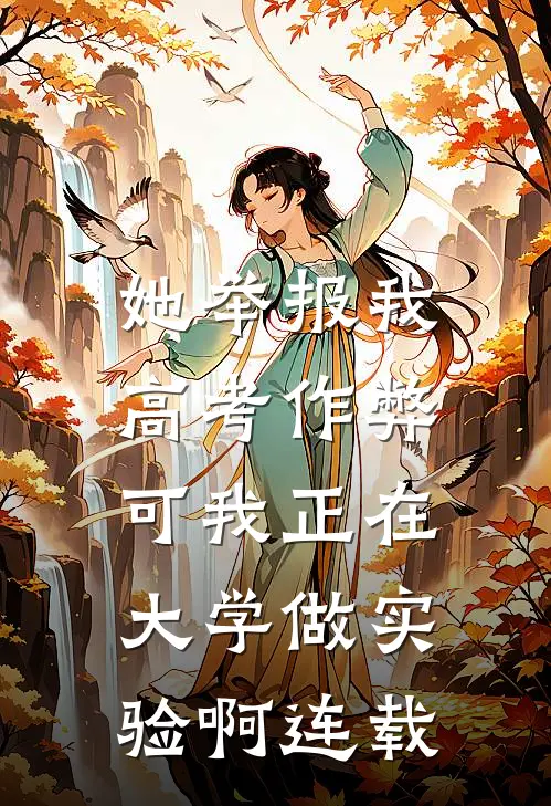 她举报我高考作弊，可我正在大学做实验啊连载
