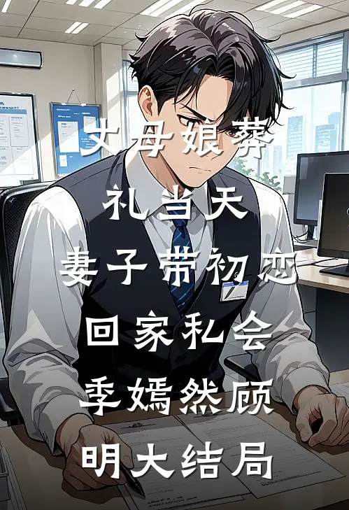 丈母娘葬礼当天，妻子带初恋回家私会季嫣然顾明大结局