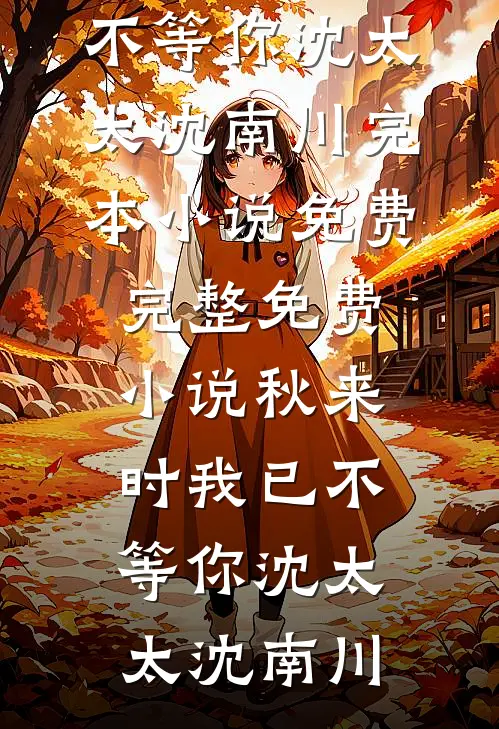 秋来时我已不等你沈太太沈南川完本小说免费_完整免费小说秋来时我已不等你沈太太沈南川