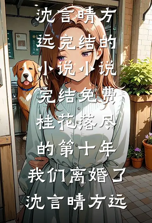 桂花落尽的第十年，我们离婚了(沈言晴方远)完结的小说_小说完结免费桂花落尽的第十年，我们离婚了(沈言晴方远)