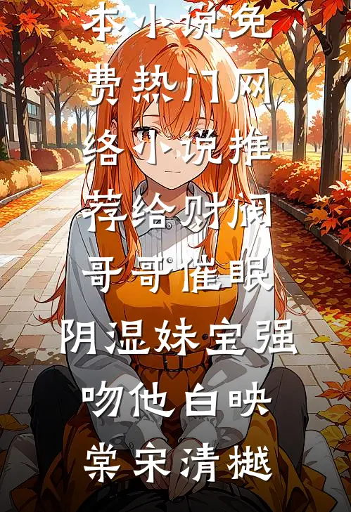 给财阀哥哥催眠，阴湿妹宝强吻他白映棠宋清樾完本小说免费_热门网络小说推荐给财阀哥哥催眠，阴湿妹宝强吻他(白映棠宋清樾)
