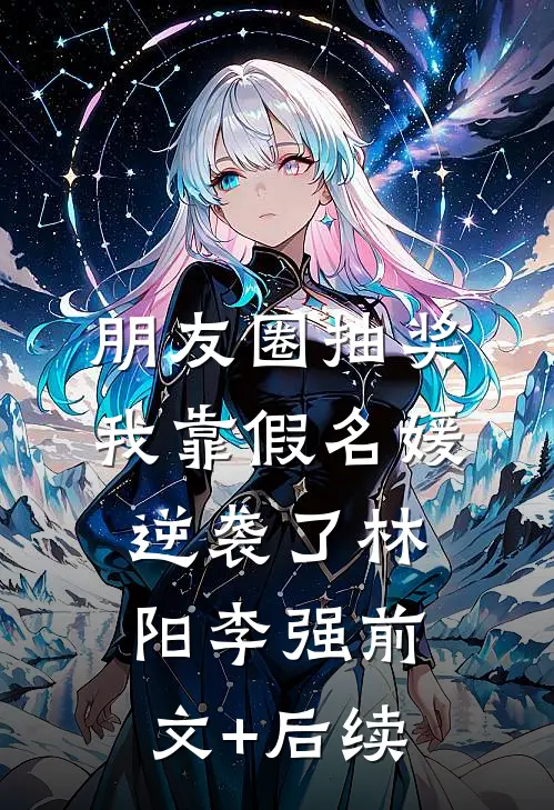 朋友圈抽奖，我靠假名媛逆袭了林阳李强前文+后续