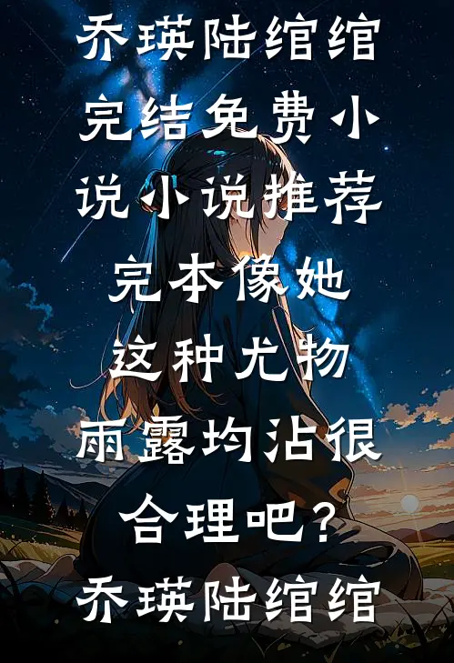 像她这种尤物，雨露均沾很合理吧？(乔瑛陆绾绾)完结免费小说_小说推荐完本像她这种尤物，雨露均沾很合理吧？乔瑛陆绾绾