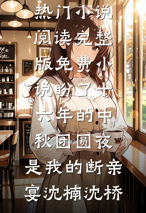 盼了十六年的中秋团圆夜，是我的断亲宴(沈楠沈桥)热门小说阅读_完整版免费小说盼了十六年的中秋团圆夜，是我的断亲宴沈楠沈桥