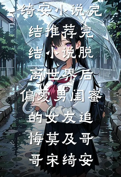 脱离世界后，偏爱男闺蜜的女友追悔莫及(哥哥宋绮安)小说完结推荐_完结小说脱离世界后，偏爱男闺蜜的女友追悔莫及哥哥宋绮安