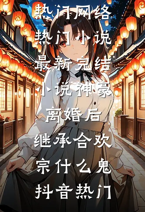 神豪：离婚后，继承合欢宗什么鬼(抖音热门)网络热门小说_最新完结小说神豪：离婚后，继承合欢宗什么鬼(抖音热门)