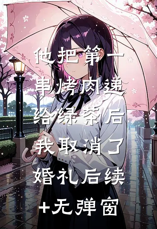 他把第一串烤肉递给绿茶后，我取消了婚礼后续+无弹窗