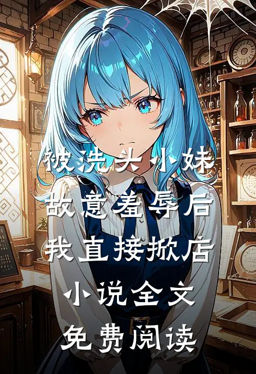 被洗头小妹故意羞辱后，我直接掀店小说全文免费阅读