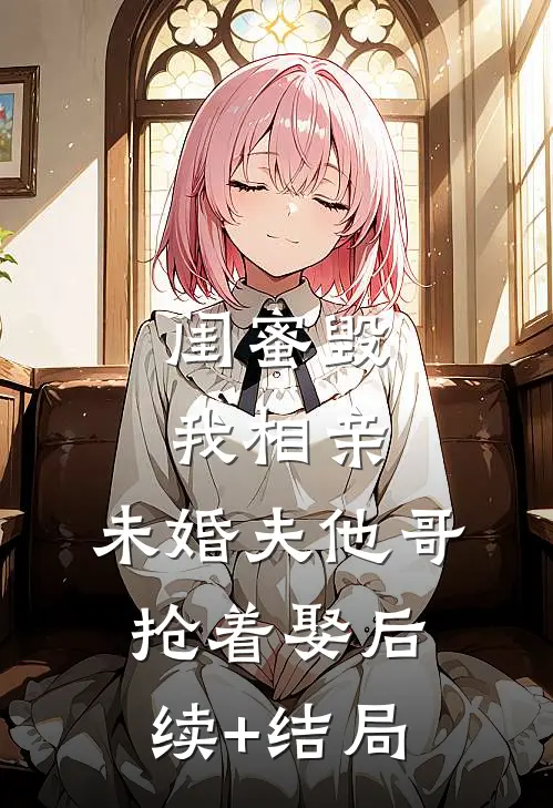 闺蜜毁我相亲：未婚夫他哥抢着娶后续+结局