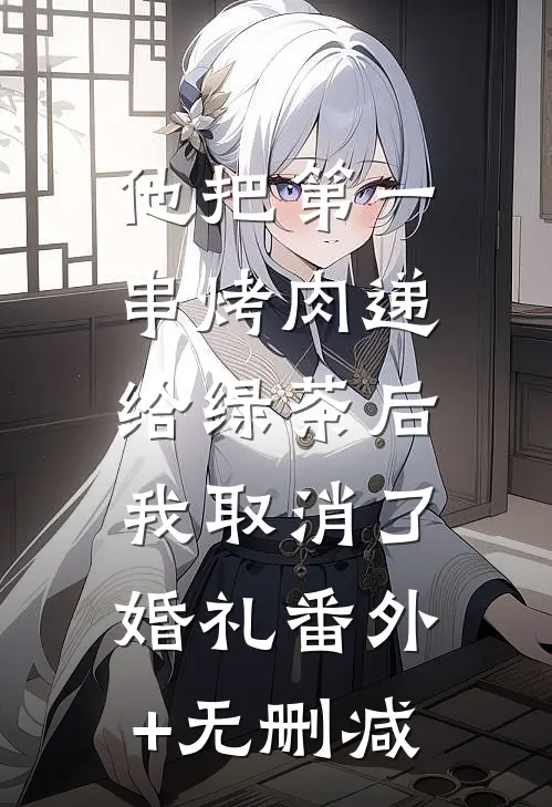 他把第一串烤肉递给绿茶后，我取消了婚礼番外+无删减