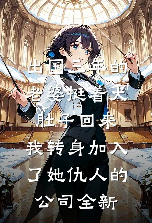 出国三年的老婆挺着大肚子回来，我转身加入了她仇人的公司全新