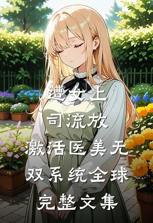 遭女上司流放，激活医美无双系统全球完整文集