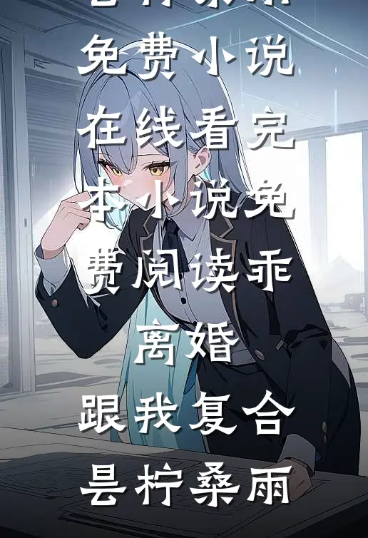 乖，离婚，跟我复合昙柠桑雨免费小说在线看_完本小说免费阅读乖，离婚，跟我复合昙柠桑雨