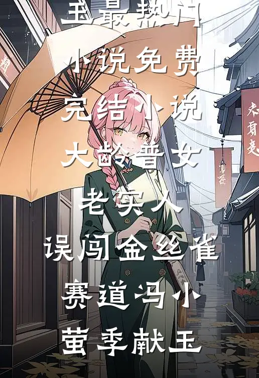 大龄普女老实人，误闯金丝雀赛道(冯小萤季献玉)最热门小说_免费完结小说大龄普女老实人，误闯金丝雀赛道冯小萤季献玉