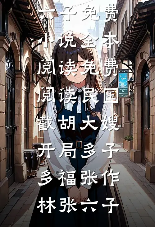 民国：截胡大嫂，开局多子多福张作林张六子免费小说全本阅读_免费阅读民国：截胡大嫂，开局多子多福张作林张六子