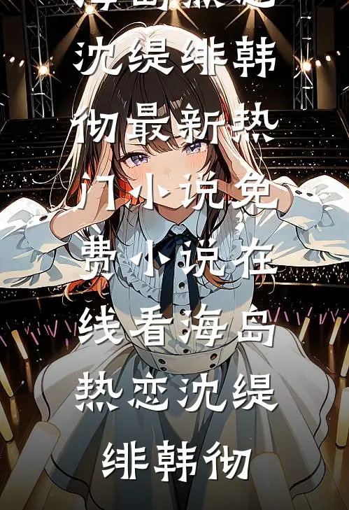 海岛热恋(沈缇绯韩彻)最新热门小说_免费小说在线看海岛热恋(沈缇绯韩彻)