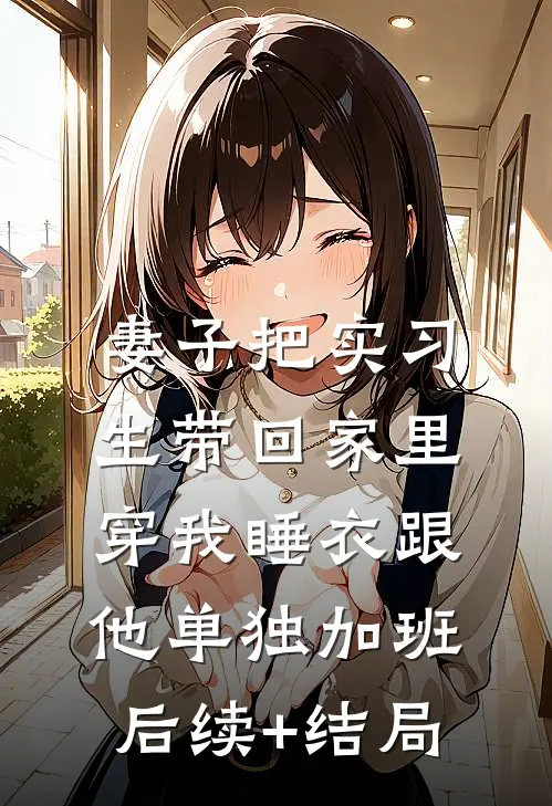 妻子把实习生带回家里，穿我睡衣跟他单独加班后续+结局