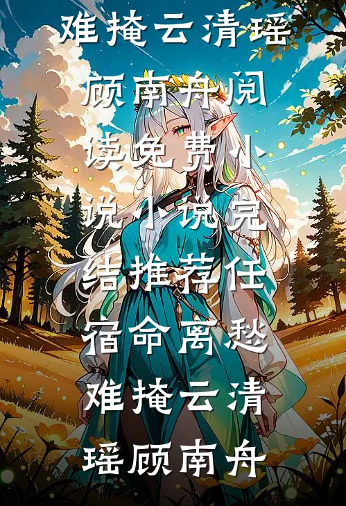 任宿命离愁难掩云清瑶顾南舟阅读免费小说_小说完结推荐任宿命离愁难掩(云清瑶顾南舟)