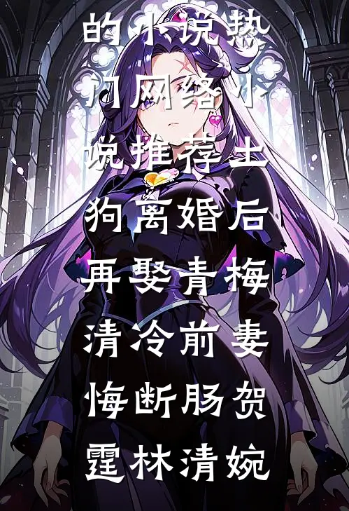 土狗离婚后再娶青梅，清冷前妻悔断肠贺霆林清婉完结的小说_热门网络小说推荐土狗离婚后再娶青梅，清冷前妻悔断肠(贺霆林清婉)