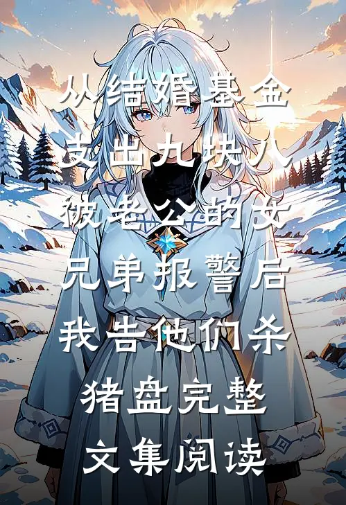 从结婚基金支出九块八被老公的女兄弟报警后，我告他们杀猪盘完整文集阅读