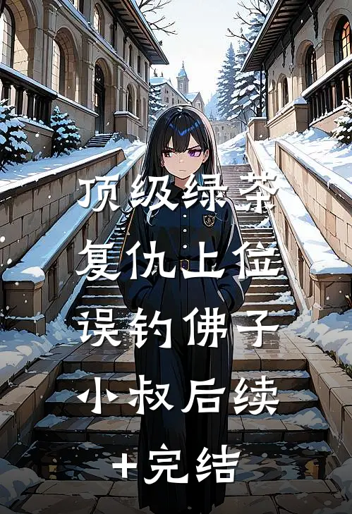 顶级绿茶复仇上位，误钓佛子小叔后续+完结