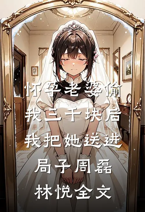 怀孕老婆偷我三千块后，我把她送进局子周磊林悦全文