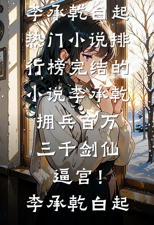 李承乾拥兵百万，三千剑仙逼宫！李承乾白起热门小说排行榜_完结的小说李承乾拥兵百万，三千剑仙逼宫！李承乾白起