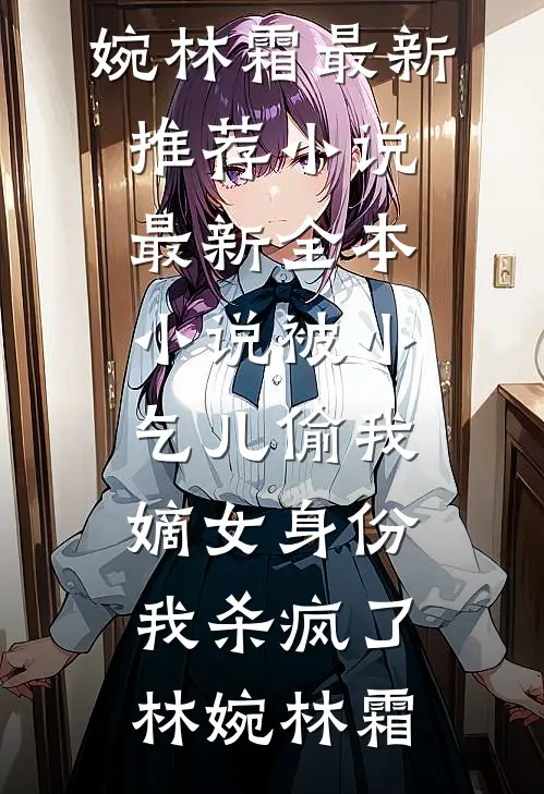 被小乞儿偷我嫡女身份，我杀疯了(林婉林霜)最新推荐小说_最新全本小说被小乞儿偷我嫡女身份，我杀疯了(林婉林霜)