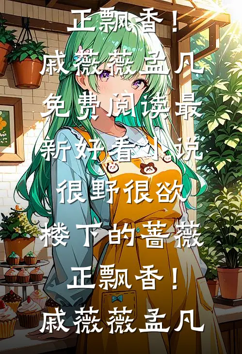 很野很欲，楼下的蔷薇正飘香！戚薇薇孟凡免费阅读_最新好看小说很野很欲，楼下的蔷薇正飘香！(戚薇薇孟凡)