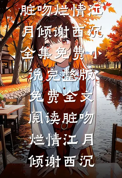 脏吻烂情(江月倾谢西沉)全集免费小说_完整版免费全文阅读脏吻烂情(江月倾谢西沉)
