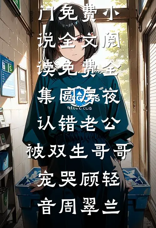 圆房夜认错老公，被双生哥哥宠哭顾轻音周翠兰热门免费小说_全文阅读免费全集圆房夜认错老公，被双生哥哥宠哭(顾轻音周翠兰)