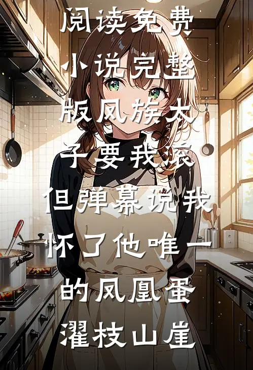凤族太子要我滚，但弹幕说我怀了他唯一的凤凰蛋(濯枝山崖)热门小说在线阅读_免费小说完整版凤族太子要我滚，但弹幕说我怀了他唯一的凤凰蛋濯枝山崖